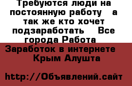 Требуются люди на постоянную работу,  а так же кто хочет подзаработать! - Все города Работа » Заработок в интернете   . Крым,Алушта